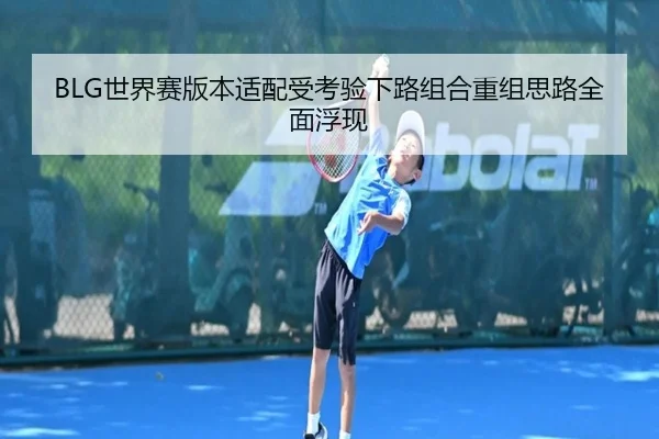 BLG世界赛版本适配受考验下路组合重组思路全面浮现 | MILANSPORT